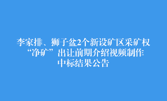 李家排、狮子盆2个新设矿区采矿权“净矿”出让前期介绍视频制作中标结果公告